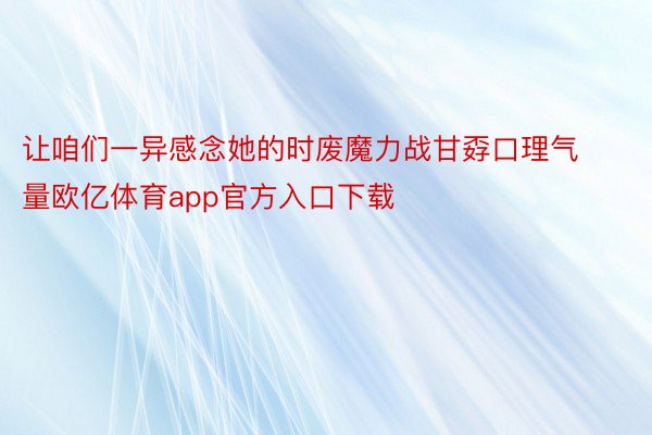 让咱们一异感念她的时废魔力战甘孬口理气量欧亿体育app官方入口下载