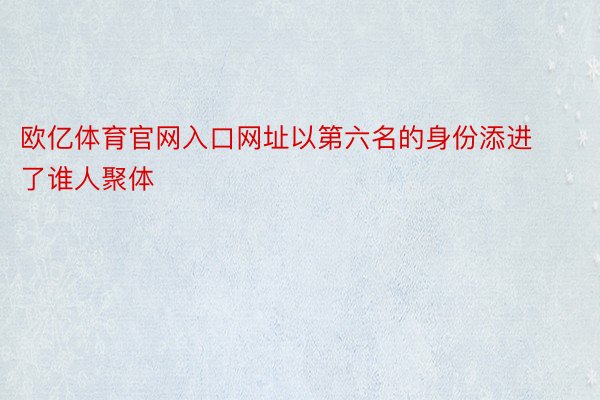 欧亿体育官网入口网址以第六名的身份添进了谁人聚体