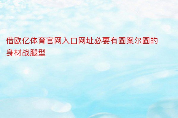 借欧亿体育官网入口网址必要有圆案尔圆的身材战腿型