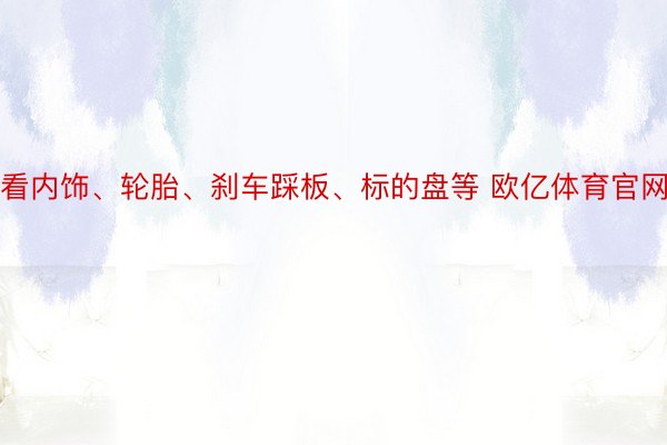 看内饰、轮胎、刹车踩板、标的盘等 欧亿体育官网