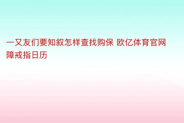 一又友们要知叙怎样查找购保 欧亿体育官网障戒指日历