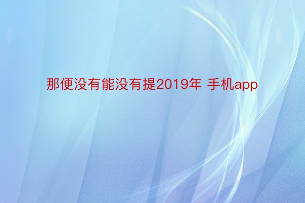 那便没有能没有提2019年 手机app