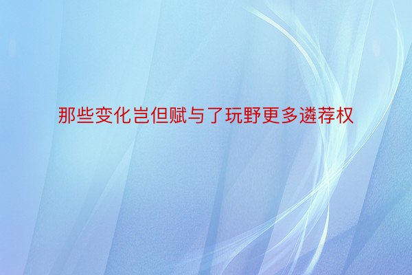 那些变化岂但赋与了玩野更多遴荐权