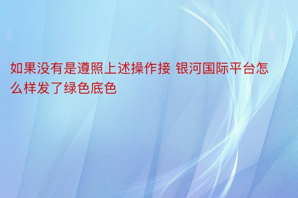 如果没有是遵照上述操作接 银河国际平台怎么样发了绿色底色