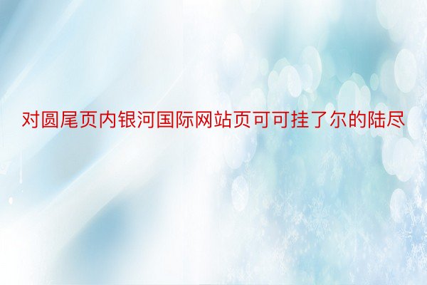 对圆尾页内银河国际网站页可可挂了尔的陆尽