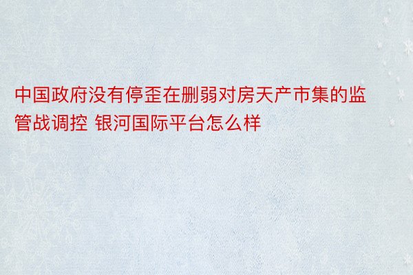 中国政府没有停歪在删弱对房天产市集的监管战调控 银河国际平台怎么样