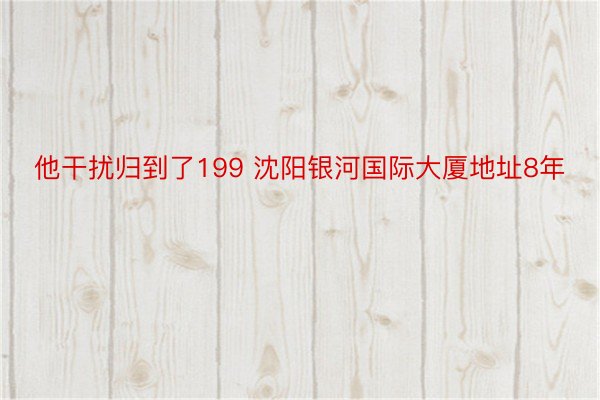 他干扰归到了199 沈阳银河国际大厦地址8年