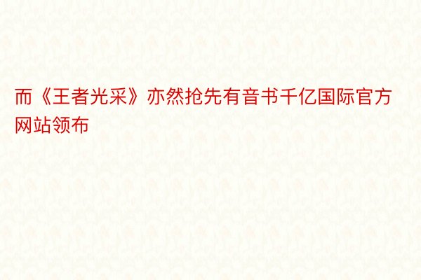 而《王者光采》亦然抢先有音书千亿国际官方网站领布