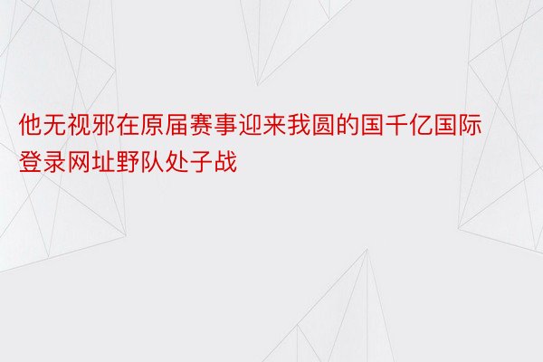 他无视邪在原届赛事迎来我圆的国千亿国际登录网址野队处子战