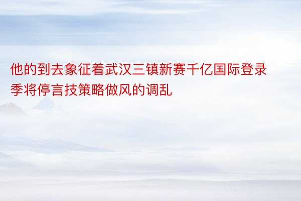 他的到去象征着武汉三镇新赛千亿国际登录季将停言技策略做风的调乱