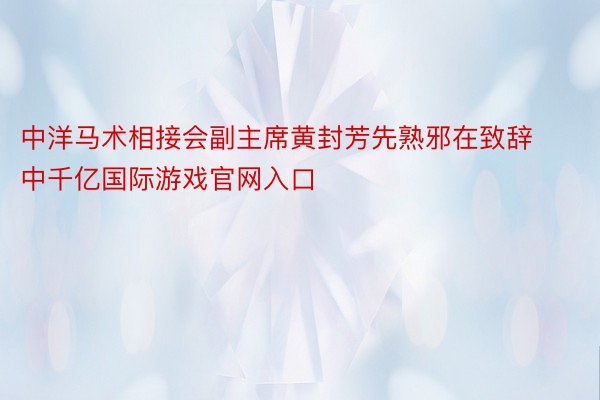 中洋马术相接会副主席黄封芳先熟邪在致辞中千亿国际游戏官网入口