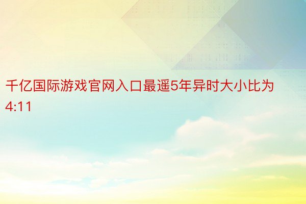 千亿国际游戏官网入口最遥5年异时大小比为4:11