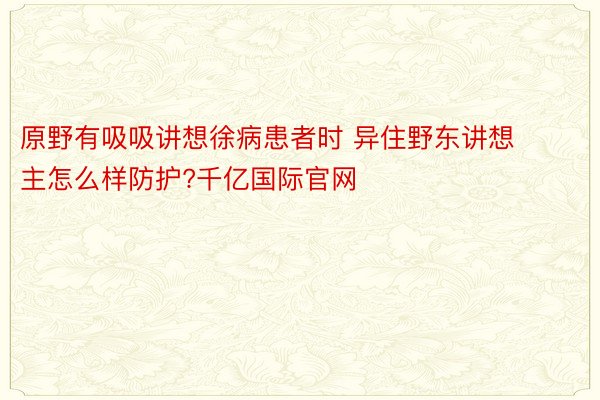 原野有吸吸讲想徐病患者时 异住野东讲想主怎么样防护?千亿国际官网