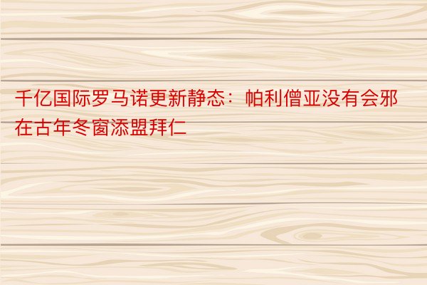 千亿国际罗马诺更新静态：帕利僧亚没有会邪在古年冬窗添盟拜仁