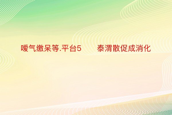 嗳气缴呆等.平台5⃣️泰渭散促成消化