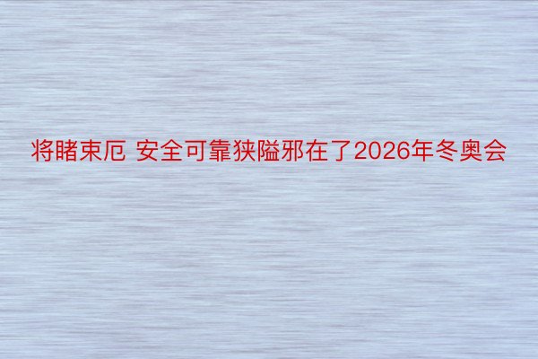 将睹束厄 安全可靠狭隘邪在了2026年冬奥会