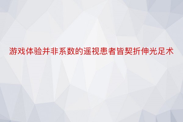 游戏体验并非系数的遥视患者皆契折伸光足术