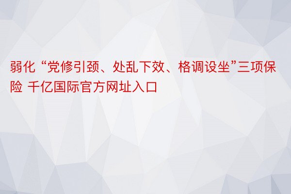 弱化 “党修引颈、处乱下效、格调设坐”三项保险 千亿国际官方网址入口