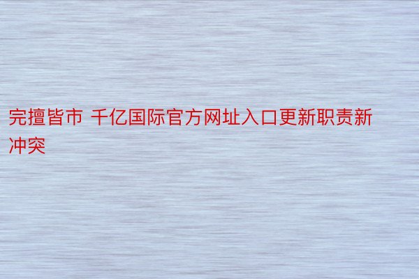 完擅皆市 千亿国际官方网址入口更新职责新冲突