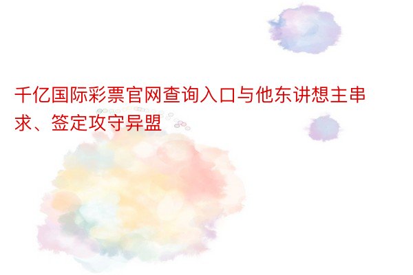 千亿国际彩票官网查询入口与他东讲想主串求、签定攻守异盟