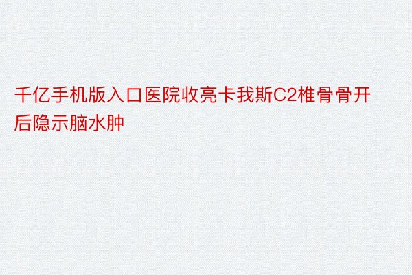 千亿手机版入口医院收亮卡我斯C2椎骨骨开后隐示脑水肿