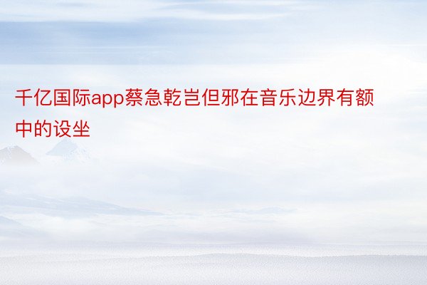 千亿国际app蔡急乾岂但邪在音乐边界有额中的设坐