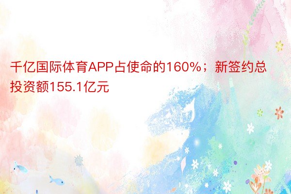 千亿国际体育APP占使命的160%；新签约总投资额155.1亿元