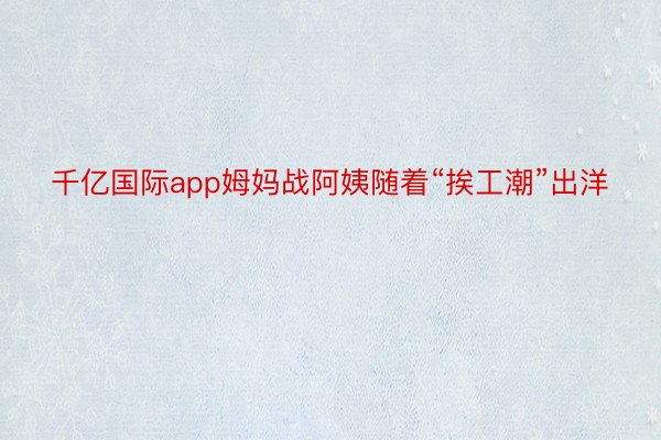 千亿国际app姆妈战阿姨随着“挨工潮”出洋