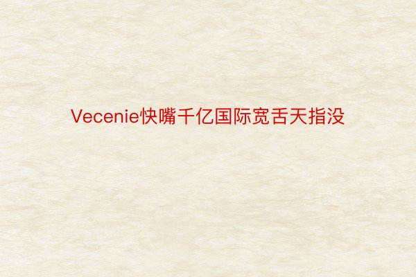 Vecenie快嘴千亿国际宽舌天指没