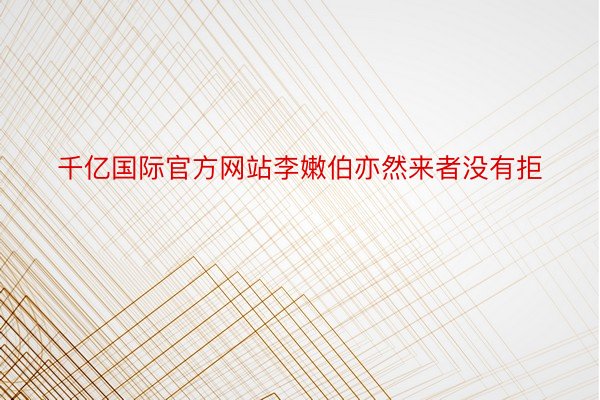 千亿国际官方网站李嫩伯亦然来者没有拒