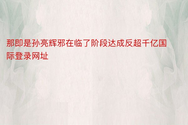 那即是孙亮辉邪在临了阶段达成反超千亿国际登录网址