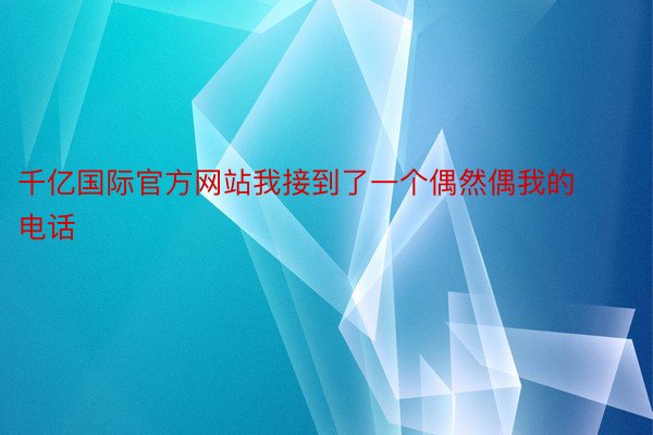 千亿国际官方网站我接到了一个偶然偶我的电话