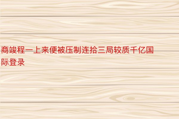 商竣程一上来便被压制连拾三局较质千亿国际登录