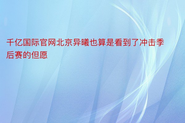 千亿国际官网北京异曦也算是看到了冲击季后赛的但愿