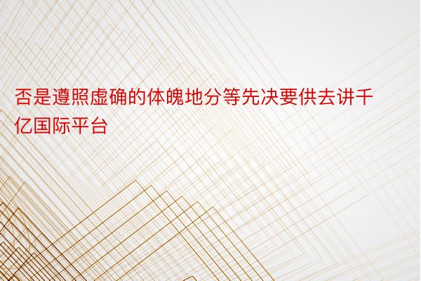 否是遵照虚确的体魄地分等先决要供去讲千亿国际平台