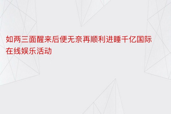 如两三面醒来后便无奈再顺利进睡千亿国际在线娱乐活动