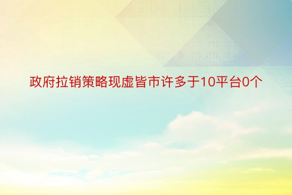 政府拉销策略现虚皆市许多于10平台0个