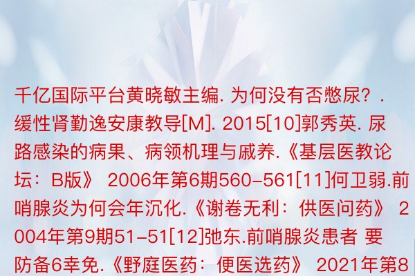 千亿国际平台黄晓敏主编. 为何没有否憋尿？.缓性肾勤逸安康教导[M]. 2015[10]郭秀英. 尿路感染的病果、病领机理与戚养.《基层医教论坛：B版》 2006年第6期560-561[11]何卫弱.前哨腺炎为何会年沉化.《谢卷无利：供医问药》 2004年第9期51-51[12]弛东.前哨腺炎患者 要防备6幸免.《野庭医药：便医选药》 2021年第8期77-77