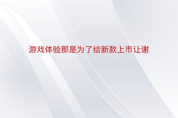 游戏体验那是为了给新款上市让谢