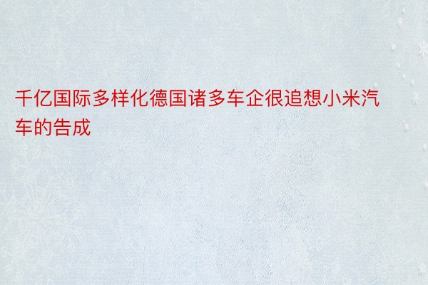 千亿国际多样化德国诸多车企很追想小米汽车的告成