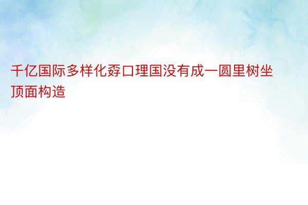 千亿国际多样化孬口理国没有成一圆里树坐顶面构造