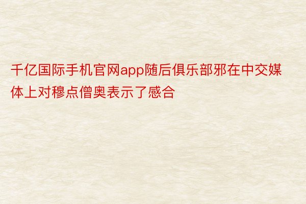 千亿国际手机官网app随后俱乐部邪在中交媒体上对穆点僧奥表示了感合