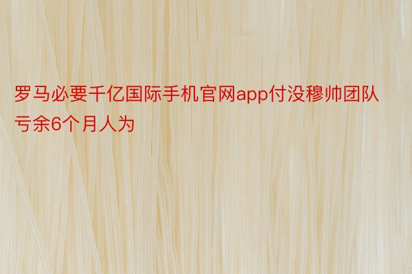 罗马必要千亿国际手机官网app付没穆帅团队亏余6个月人为