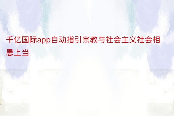 千亿国际app自动指引宗教与社会主义社会相患上当