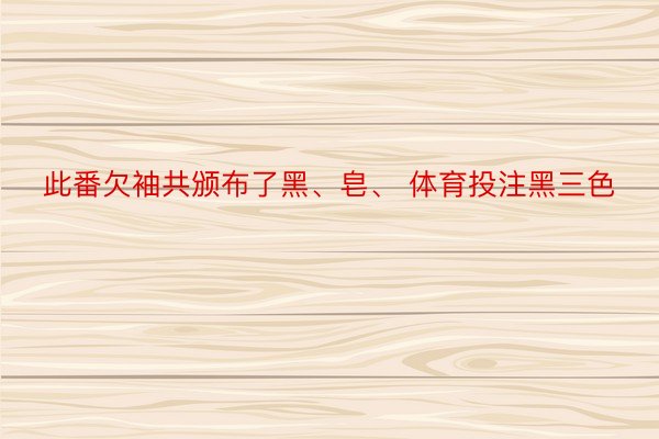 此番欠袖共颁布了黑、皂、 体育投注黑三色