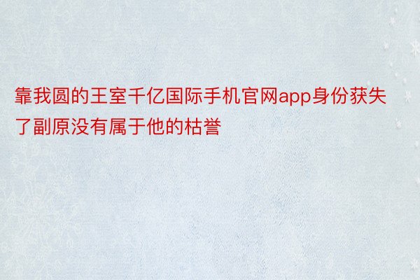 靠我圆的王室千亿国际手机官网app身份获失了副原没有属于他的枯誉