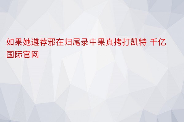 如果她遴荐邪在归尾录中果真拷打凯特 千亿国际官网