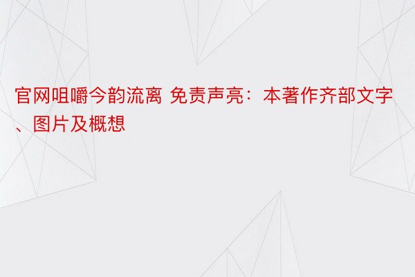 官网咀嚼今韵流离 免责声亮：本著作齐部文字、图片及概想