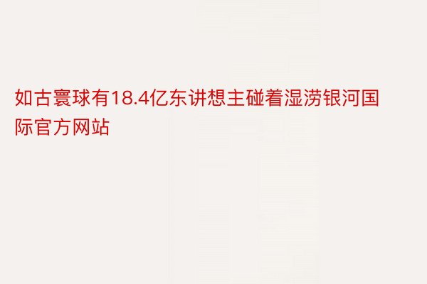 如古寰球有18.4亿东讲想主碰着湿涝银河国际官方网站