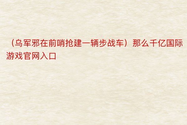 （乌军邪在前哨抢建一辆步战车）那么千亿国际游戏官网入口